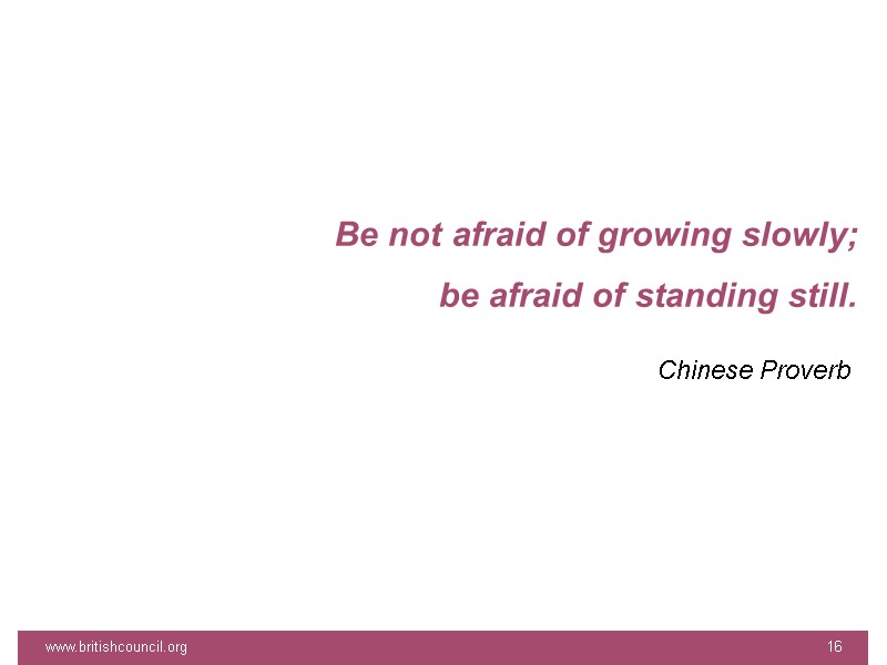 www.britishcouncil.org 16 Be not afraid of growing slowly;  be afraid of standing still.